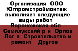 Организация  ООО “Югпромстроймонтаж“ выполняет следующие виды работ - Воронежская обл., Семилукский р-н, Орлов Лог п. Строительство и ремонт » Другое   